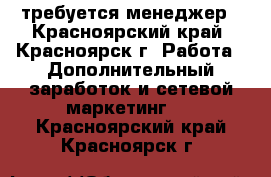 требуется менеджер - Красноярский край, Красноярск г. Работа » Дополнительный заработок и сетевой маркетинг   . Красноярский край,Красноярск г.